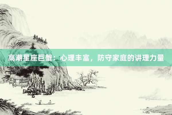 高潮星座巨蟹：心理丰富，防守家庭的讲理力量