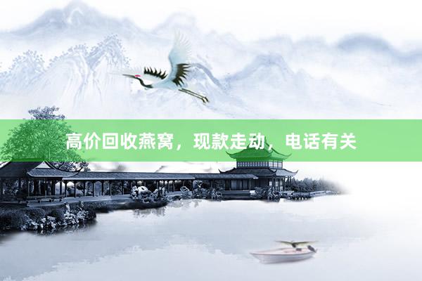 高价回收燕窝，现款走动，电话有关