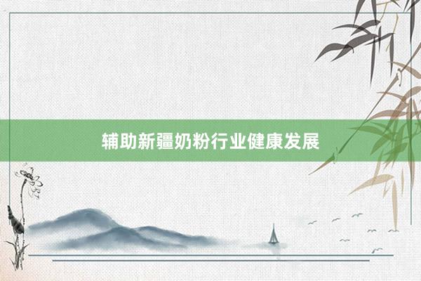 辅助新疆奶粉行业健康发展