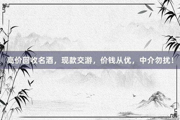 高价回收名酒，现款交游，价钱从优，中介勿扰！