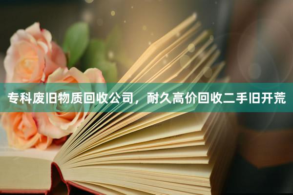 专科废旧物质回收公司，耐久高价回收二手旧开荒