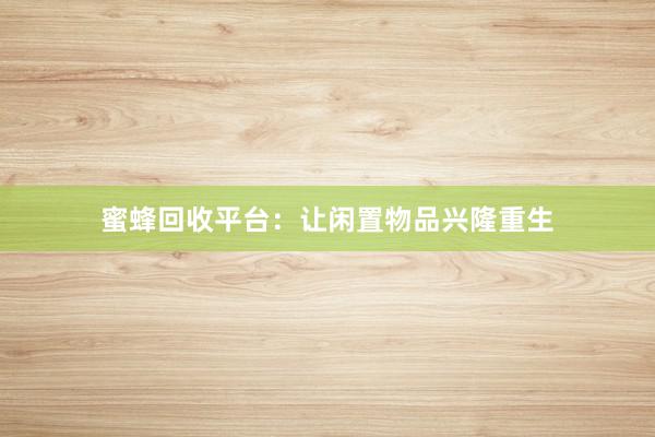 蜜蜂回收平台：让闲置物品兴隆重生