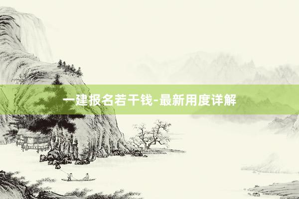 一建报名若干钱-最新用度详解
