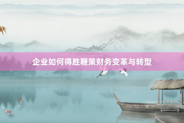 企业如何得胜鞭策财务变革与转型